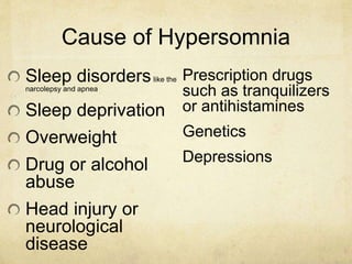 Cause of Hypersomnia
Sleep disorderslike the
narcolepsy and apnea
Sleep deprivation
Overweight
Drug or alcohol
abuse
Head injury or
neurological
disease
Prescription drugs
such as tranquilizers
or antihistamines
Genetics
Depressions
 
