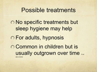 Possible treatments
No specific treatments but
sleep hygiene may help
For adults, hypnosis
Common in children but is
usually outgrown over time if not
see a doctor
 