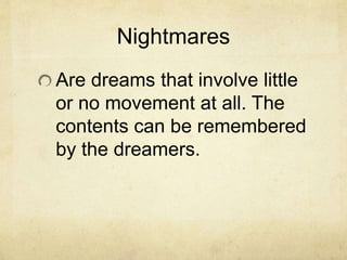 Nightmares
Are dreams that involve little
or no movement at all. The
contents can be remembered
by the dreamers.
 