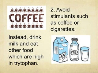 2. Avoid
stimulants such
as coffee or
cigarettes.
Instead, drink
milk and eat
other food
which are high
in trytophan.
 