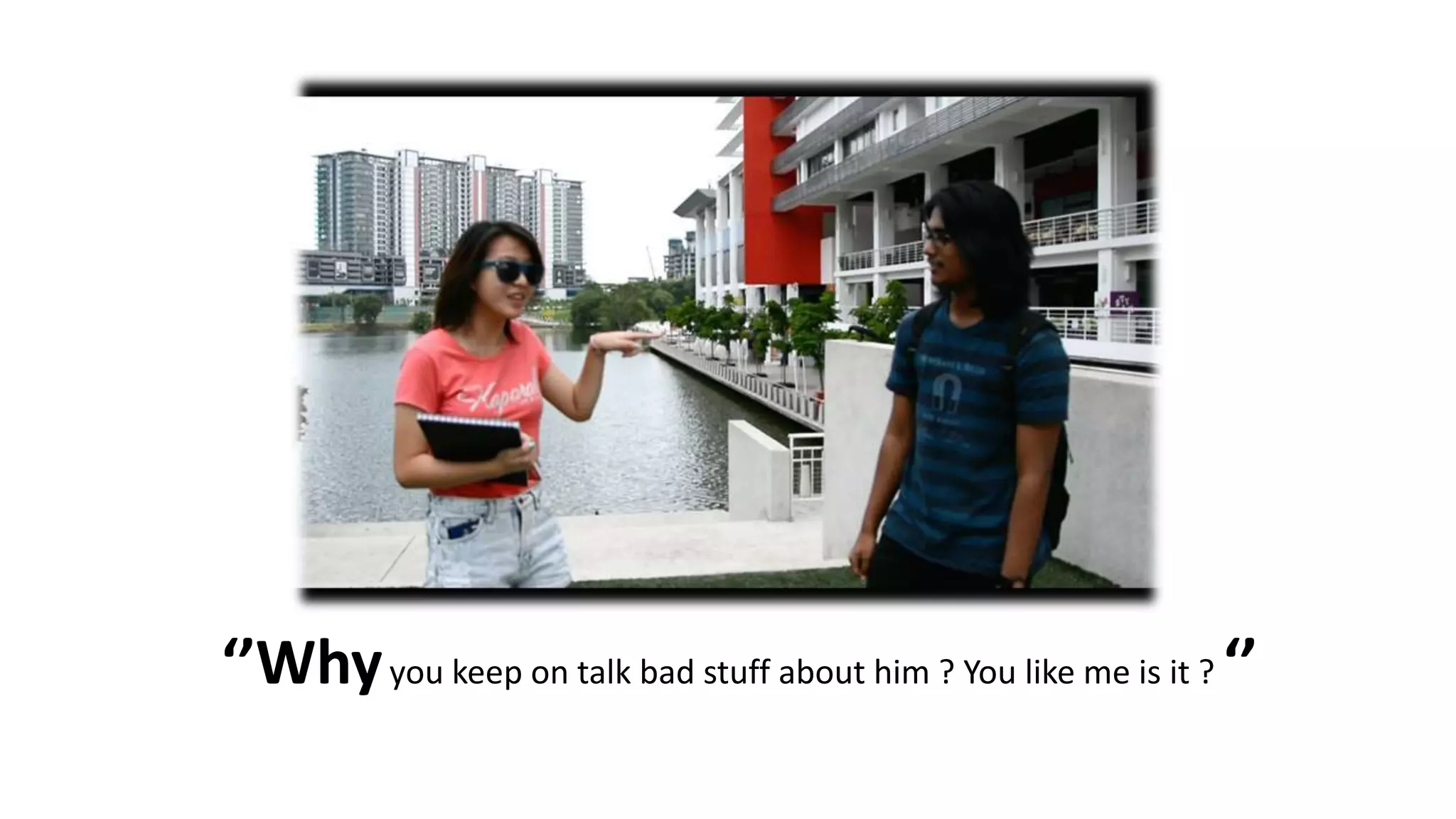 ‘’Whyyou keep on talk bad stuff about him ? You like me is it ? ‘’
 