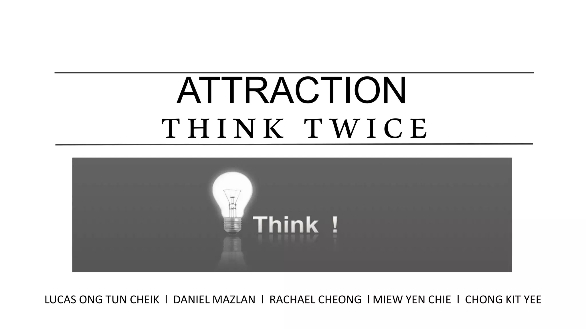 THINK TWICE
LUCAS ONG TUN CHEIK l DANIEL MAZLAN l RACHAEL CHEONG l MIEW YEN CHIE l CHONG KIT YEE
ATTRACTION
 
