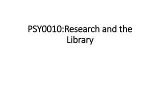 PSY0010:Research and the
Library
 