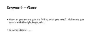 Keywords – Game
• How can you ensure you are finding what you need? Make sure you
search with the right keywords…
• Keywords Game…….
 
