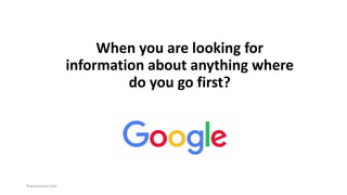 When you are looking for
information about anything where
do you go first?
Presentation title
 