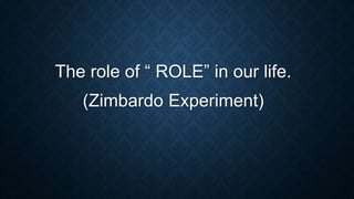 The role of “ ROLE” in our life.
(Zimbardo Experiment)
 
