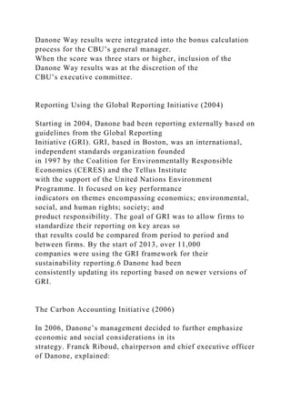 Danone Way results were integrated into the bonus calculation
process for the CBU’s general manager.
When the score was three stars or higher, inclusion of the
Danone Way results was at the discretion of the
CBU’s executive committee.
Reporting Using the Global Reporting Initiative (2004)
Starting in 2004, Danone had been reporting externally based on
guidelines from the Global Reporting
Initiative (GRI). GRI, based in Boston, was an international,
independent standards organization founded
in 1997 by the Coalition for Environmentally Responsible
Economies (CERES) and the Tellus Institute
with the support of the United Nations Environment
Programme. It focused on key performance
indicators on themes encompassing economics; environmental,
social, and human rights; society; and
product responsibility. The goal of GRI was to allow firms to
standardize their reporting on key areas so
that results could be compared from period to period and
between firms. By the start of 2013, over 11,000
companies were using the GRI framework for their
sustainability reporting.6 Danone had been
consistently updating its reporting based on newer versions of
GRI.
The Carbon Accounting Initiative (2006)
In 2006, Danone’s management decided to further emphasize
economic and social considerations in its
strategy. Franck Riboud, chairperson and chief executive officer
of Danone, explained:
 