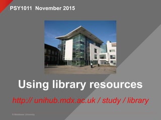 © Middlesex University
Using library resources
http:// unihub.mdx.ac.uk / study / library
PSY1011 November 2015
 