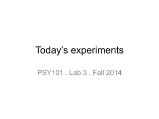 Today’s experiments
PSY101 . Lab 3 . Fall 2014
 