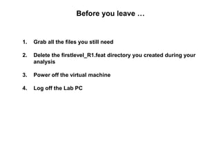 Before you leave …
1. Grab all the files you still need
2. Delete the firstlevel_R1.feat directory you created during your
analysis
3. Power off the virtual machine
4. Log off the Lab PC
 