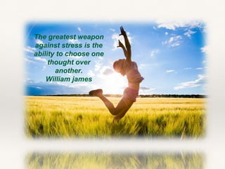 The greatest weapon
against stress is the
ability to choose one
thought over
another.
William james
 