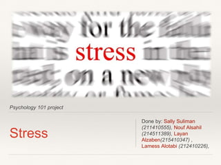 Psychology 101 project
Stress
Done by: Sally Suliman
(211410555), Nouf Alsahil
(214511389), Layan
Alzaben(215410347) ,
Lamess Alotabi (212410226),
 