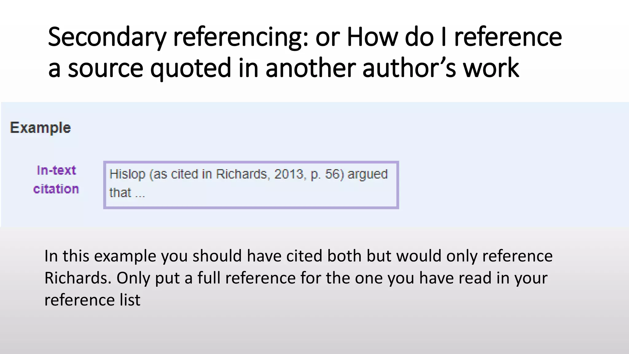 Secondary referencing: or How do I reference
a source quoted in another author’s work
In this example you should have cited both but would only reference
Richards. Only put a full reference for the one you have read in your
reference list
 