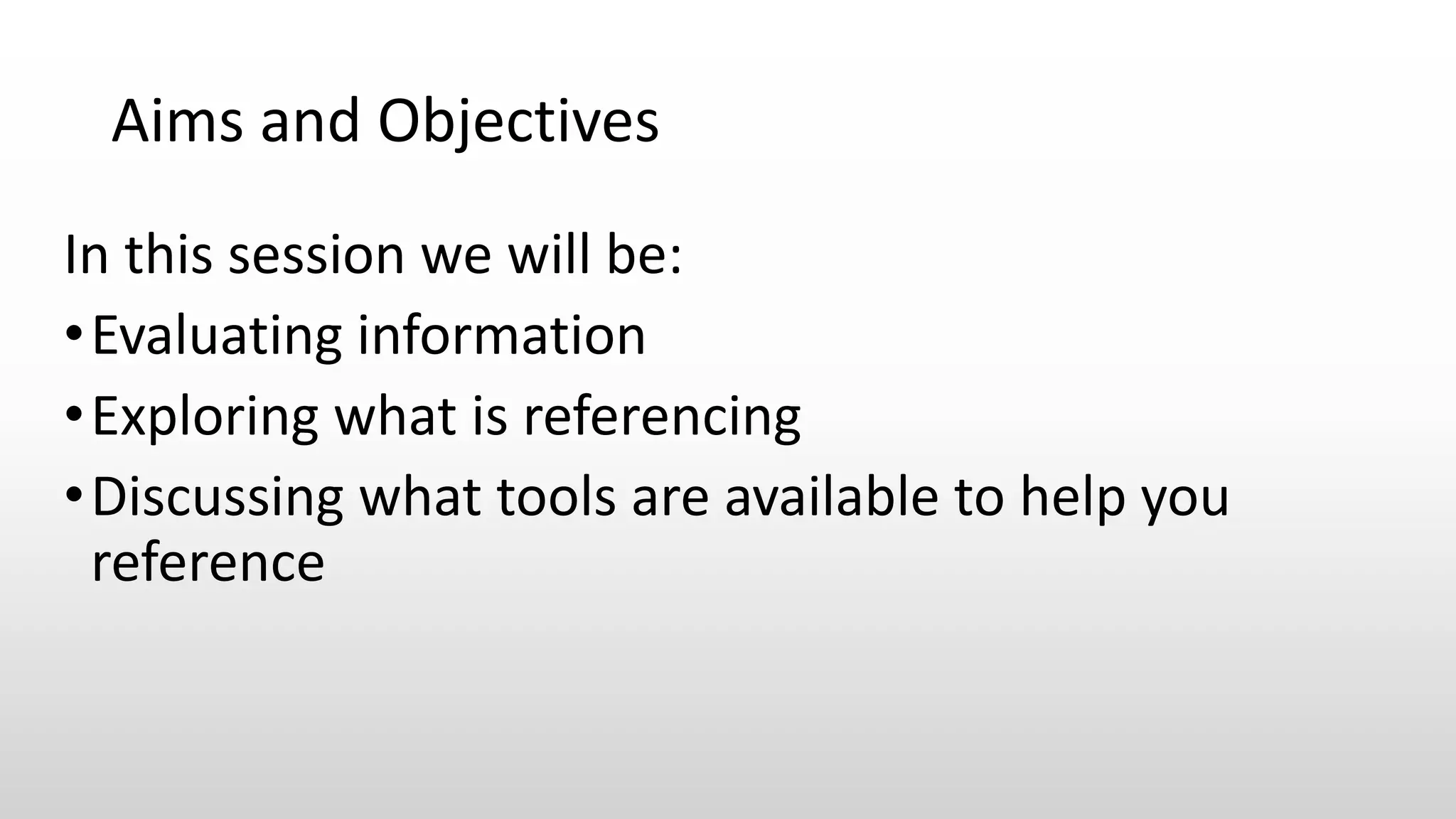 Aims and Objectives
In this session we will be:
•Evaluating information
•Exploring what is referencing
•Discussing what tools are available to help you
reference
 