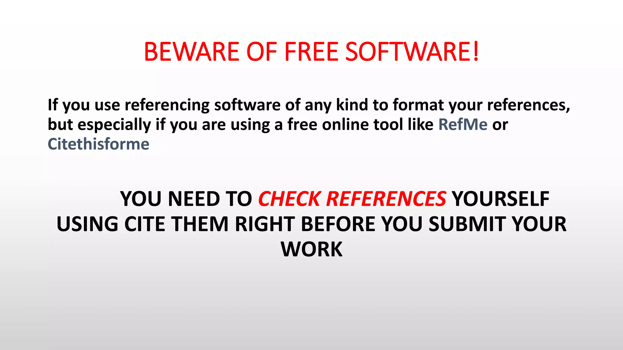 BEWARE OF FREE SOFTWARE!
If you use referencing software of any kind to format your references,
but especially if you are using a free online tool like RefMe or
Citethisforme
YOU NEED TO CHECK REFERENCES YOURSELF
USING CITE THEM RIGHT BEFORE YOU SUBMIT YOUR
WORK
 