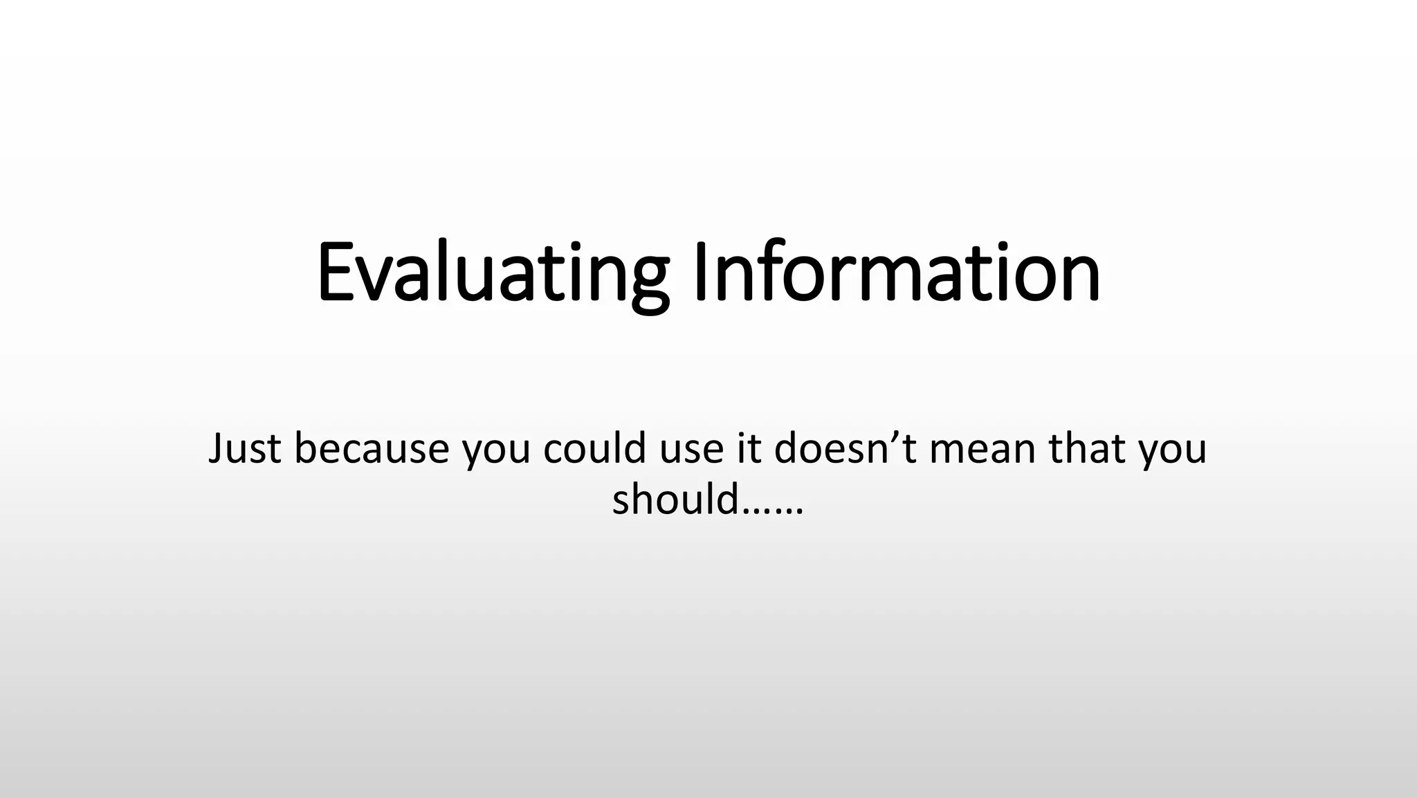 Evaluating Information
Just because you could use it doesn’t mean that you
should……
 