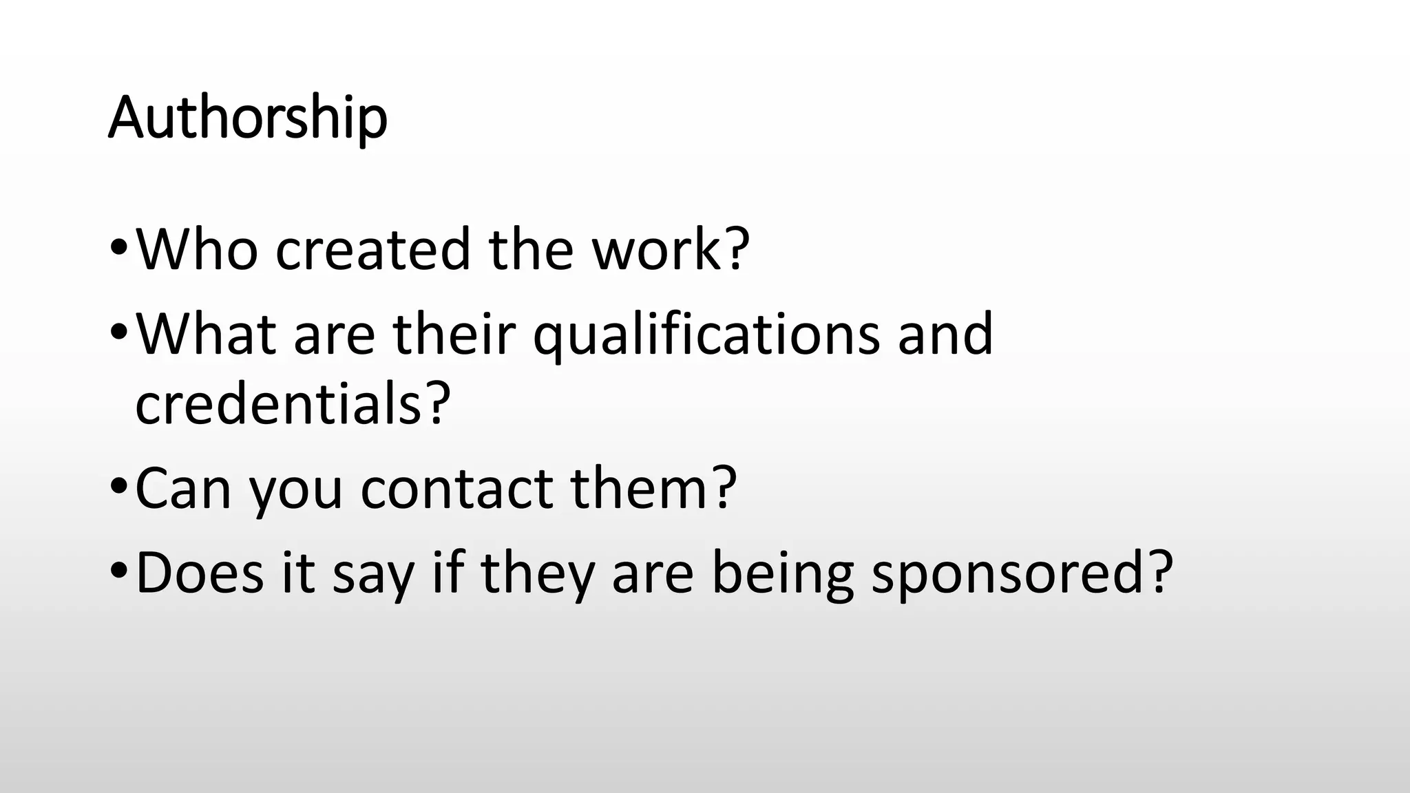 Authorship
•Who created the work?
•What are their qualifications and
credentials?
•Can you contact them?
•Does it say if they are being sponsored?
 