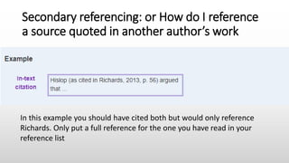 Secondary referencing: or How do I reference
a source quoted in another author’s work
In this example you should have cited both but would only reference
Richards. Only put a full reference for the one you have read in your
reference list
 