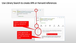 Use Library Search to create APA or Harvard references
Choose a referencing
style e.g. Harvard or
APA
Check against Cite
Them Right Online or
the APA referencing
guide
 