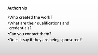 Authorship
•Who created the work?
•What are their qualifications and
credentials?
•Can you contact them?
•Does it say if they are being sponsored?
 