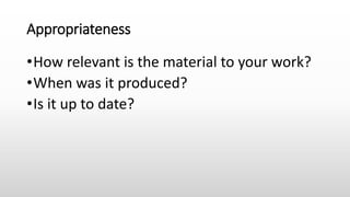 Appropriateness
•How relevant is the material to your work?
•When was it produced?
•Is it up to date?
 