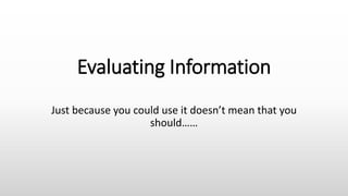 Evaluating Information
Just because you could use it doesn’t mean that you
should……
 