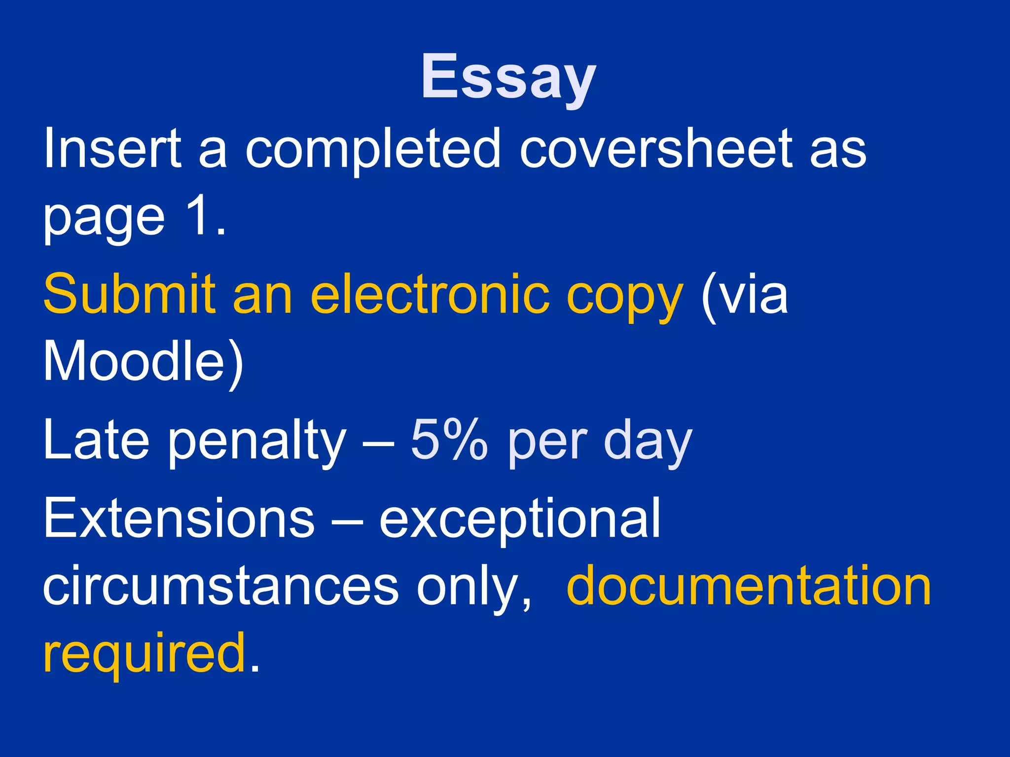 Essay
Insert a completed coversheet as
page 1.
Submit an electronic copy (via
Moodle)
Late penalty – 5% per day
Extensions – exceptional
circumstances only, documentation
required.
 