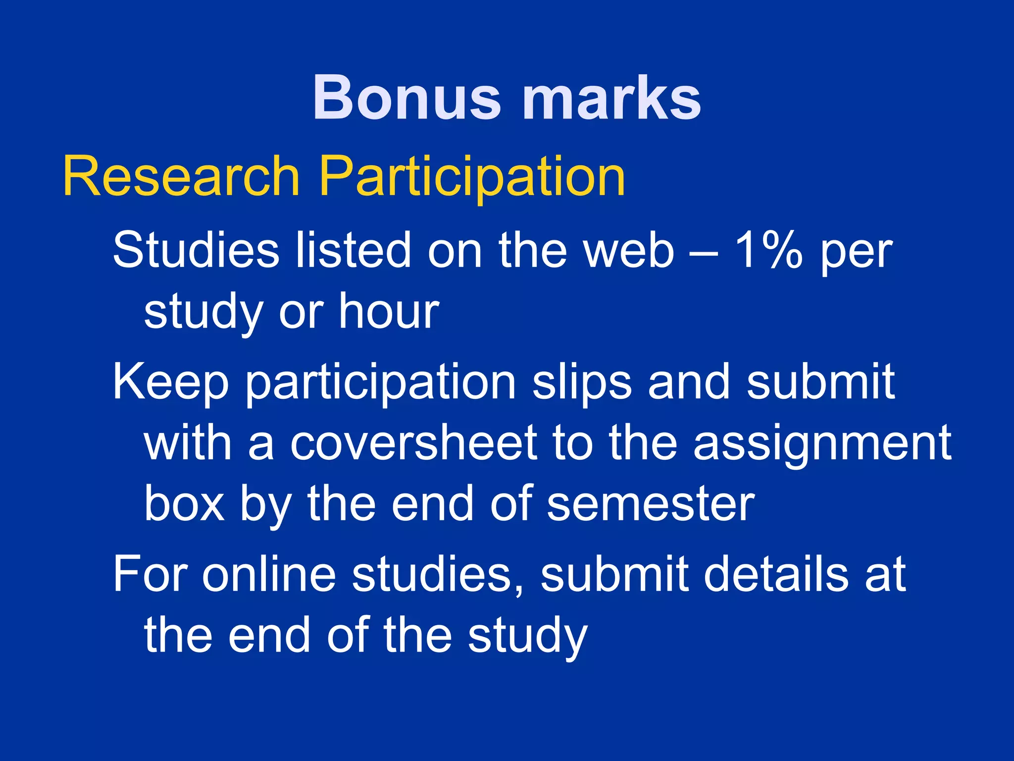 Bonus marks
Research Participation
 Studies listed on the web – 1% per
  study or hour
 Keep participation slips and submit
  with a coversheet to the assignment
  box by the end of semester
 For online studies, submit details at
  the end of the study
 