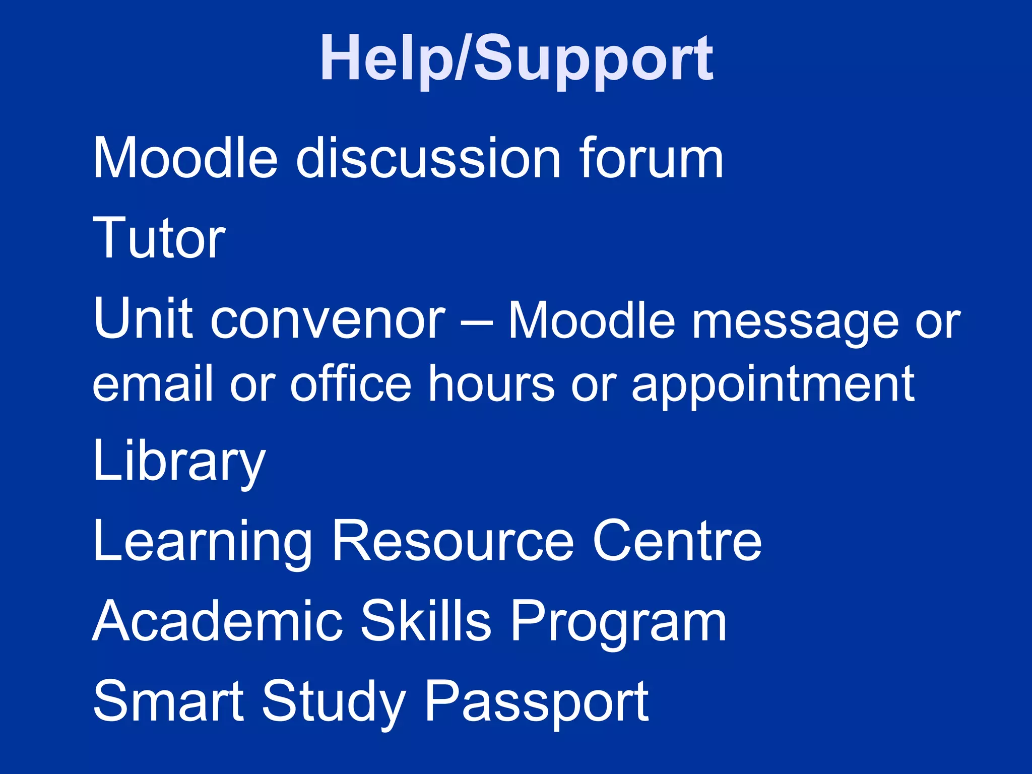 Help/Support
Moodle discussion forum
Tutor
Unit convenor – Moodle message or
email or office hours or appointment
Library
Learning Resource Centre
Academic Skills Program
Smart Study Passport
 