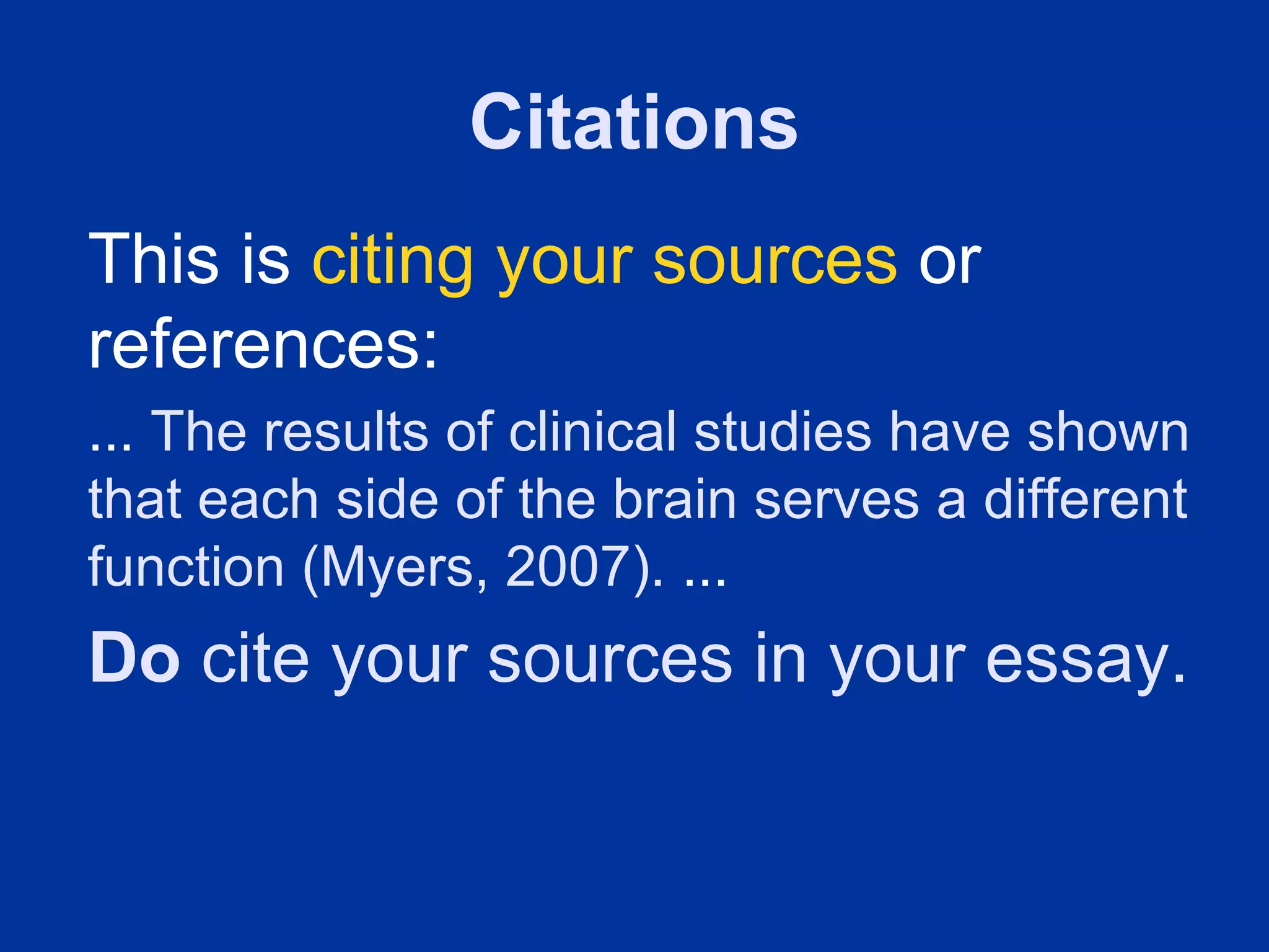 Citations
This is citing your sources or
references:
... The results of clinical studies have shown
that each side of the brain serves a different
function (Myers, 2007). ...
Do cite your sources in your essay.
 