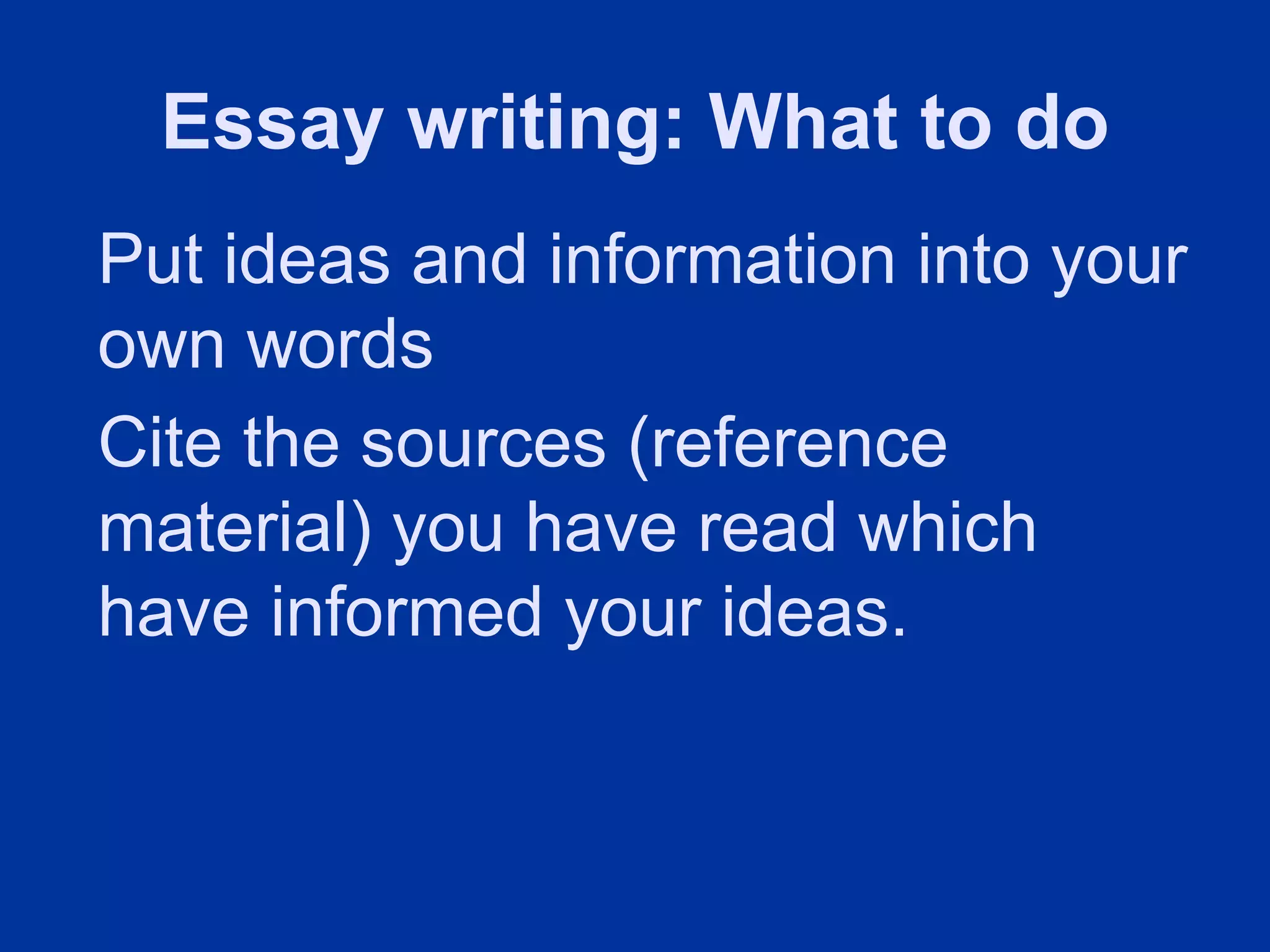 Essay writing: What to do
Put ideas and information into your
own words
Cite the sources (reference
material) you have read which
have informed your ideas.
 
