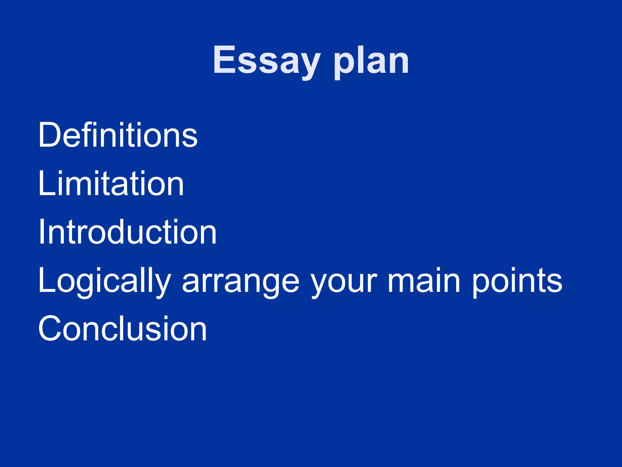 Essay plan
Definitions
Limitation
Introduction
Logically arrange your main points
Conclusion
 