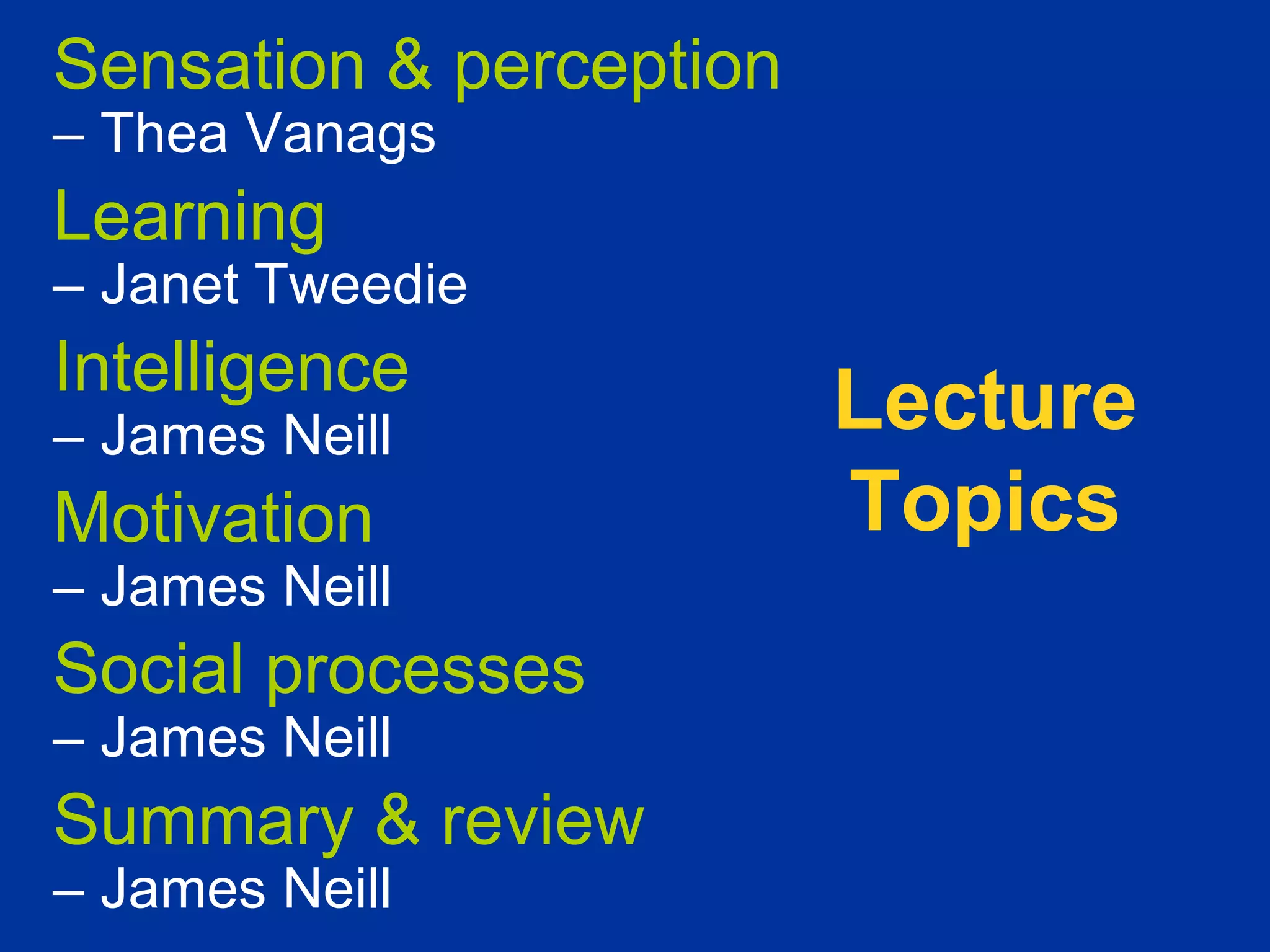 Sensation & perception
– Thea Vanags
Learning
– Janet Tweedie
Intelligence
– James Neill            Lecture
Motivation               Topics
– James Neill
Social processes
– James Neill
Summary & review
– James Neill
 