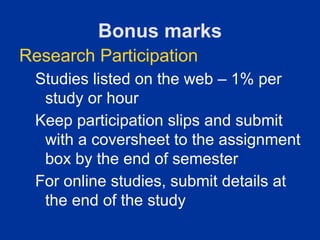 Bonus marks
Research Participation
 Studies listed on the web – 1% per
  study or hour
 Keep participation slips and submit
  with a coversheet to the assignment
  box by the end of semester
 For online studies, submit details at
  the end of the study
 