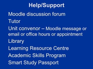 Help/Support
Moodle discussion forum
Tutor
Unit convenor – Moodle message or
email or office hours or appointment
Library
Learning Resource Centre
Academic Skills Program
Smart Study Passport
 