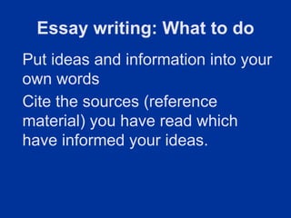 Essay writing: What to do
Put ideas and information into your
own words
Cite the sources (reference
material) you have read which
have informed your ideas.
 