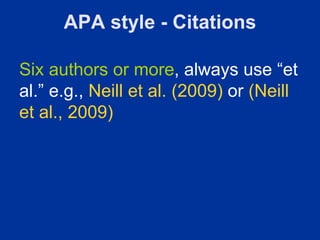 APA style - Citations

Six authors or more, always use “et
al.” e.g., Neill et al. (2009) or (Neill
et al., 2009)
 