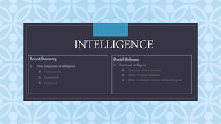 C
INTELLIGENCE
Robert Sternberg
o Three components of intelligence
o Componential
o Experiential
o Contextual
Daniel Goleman
o Emotional Intelligence
o Awareness of own emotions
o Ability to express emotions
o Ability to channel emotions and achieve goals
 