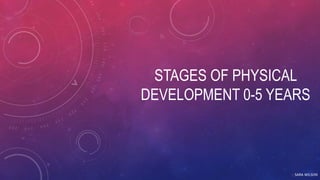 STAGES OF PHYSICAL
DEVELOPMENT 0-5 YEARS
SARA WILSON
 