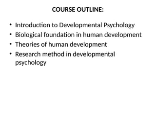 COURSE OUTLINE:
• Introduction to Developmental Psychology
• Biological foundation in human development
• Theories of human development
• Research method in developmental
psychology
 