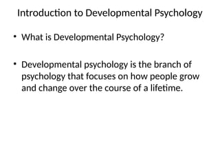 Introduction to Developmental Psychology
• What is Developmental Psychology?
• Developmental psychology is the branch of
psychology that focuses on how people grow
and change over the course of a lifetime.
 
