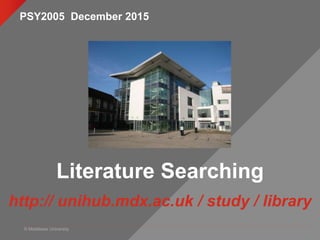 © Middlesex University
Literature Searching
http:// unihub.mdx.ac.uk / study / library
PSY2005 December 2015
 
