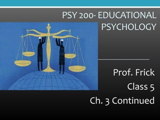 PSY 200- EDUCATIONAL
          PSYCHOLOGY



           Prof. Frick
              Class 5
     Ch. 3 Continued
 