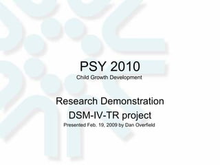 PSY 2010 Child Growth Development  Research Demonstration DSM-IV-TR project Presented Feb. 19, 2009 by Dan Overfield  