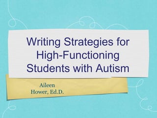Writing Strategies for
High-Functioning
Students with Autism
Aileen
Hower, Ed.D.
 