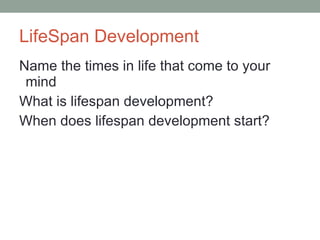 LifeSpan Development Name the times in life that come to your mind What is lifespan development? When does lifespan development start? 