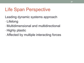 Life Span Perspective Leading dynamic systems approach Lifelong  Multidimensional and multidirectional Highly plastic Affected by multiple interacting forces 