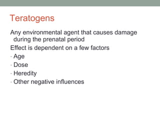 Teratogens Any environmental agent that causes damage during the prenatal period Effect is dependent on a few factors Age Dose Heredity Other negative influences 