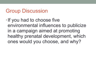 Group Discussion If you had to choose five environmental influences to publicize in a campaign aimed at promoting healthy prenatal development, which ones would you choose, and why? 