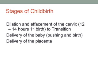 Stages of Childbirth Dilation and effacement of the cervix (12 – 14 hours 1 st  birth) to Transition Delivery of the baby (pushing and birth) Delivery of the placenta 